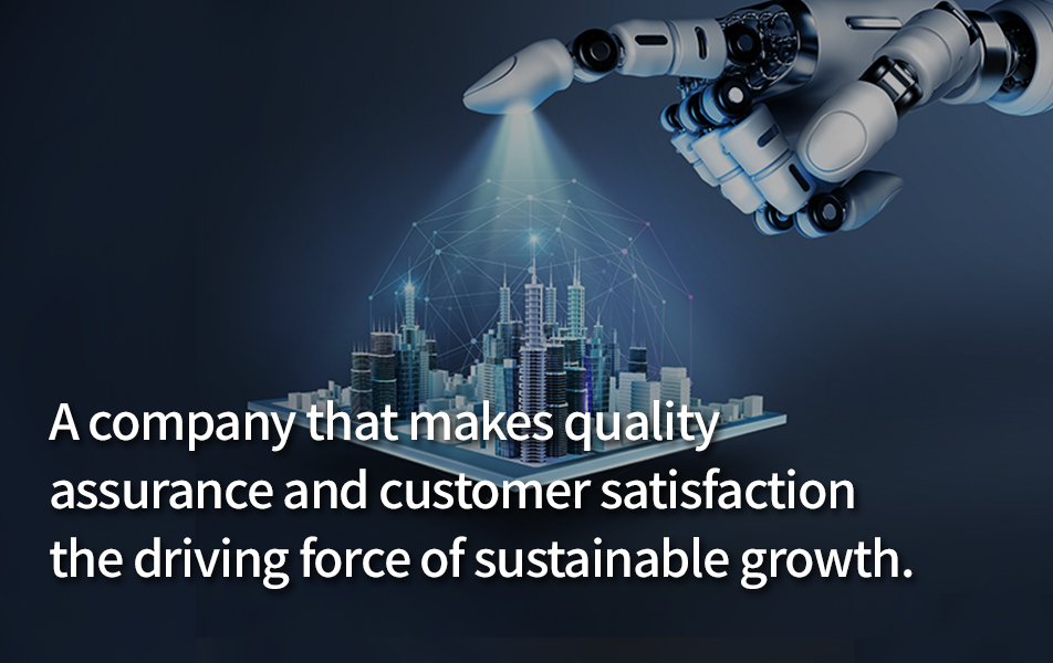 A company that makes quality assurance and customer satisfaction the driving force of sustainable growth.